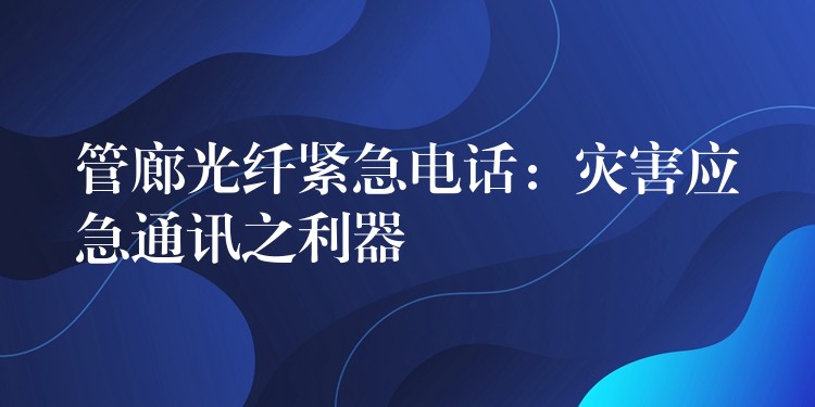  管廊光纤紧急电话：灾害应急通讯之利器