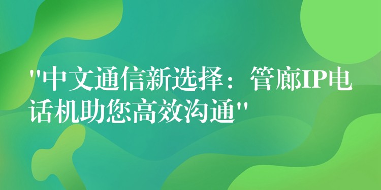  “中文通信新选择：管廊IP电话机助您高效沟通”