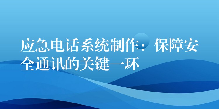 应急电话系统制作：保障安全通讯的关键一环