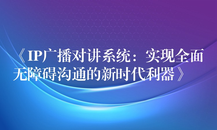 《IP广播对讲系统：实现全面无障碍沟通的新时代利器》