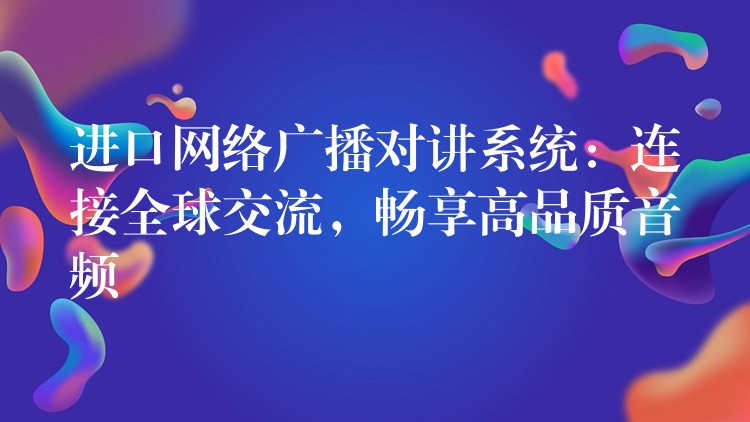  进口网络广播对讲系统：连接全球交流，畅享高品质音频