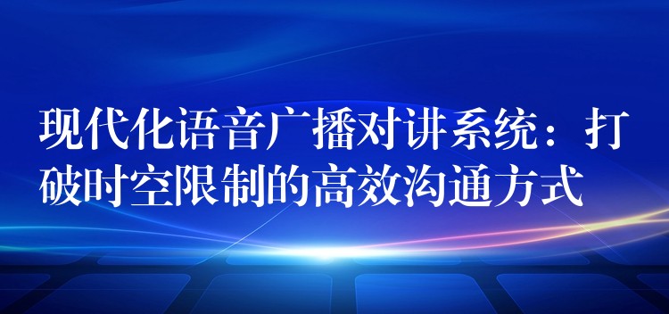 现代化语音广播对讲系统：打破时空限制的高效沟通方式