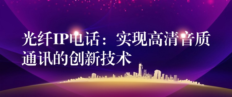 光纤IP电话：实现高清音质通讯的创新技术