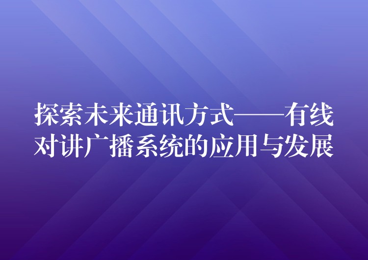 探索未来通讯方式——有线对讲广播系统的应用与发展