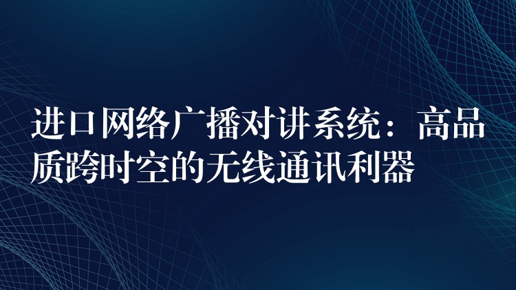 进口网络广播对讲系统：高品质跨时空的无线通讯利器