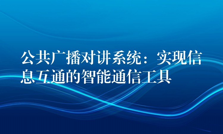  公共广播对讲系统：实现信息互通的智能通信工具