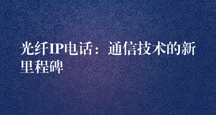 光纤IP电话：通信技术的新里程碑