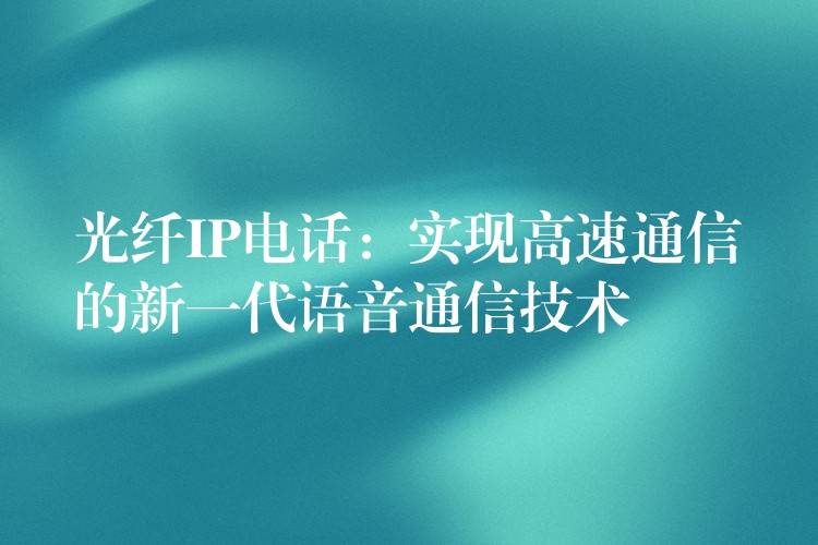  光纤IP电话：实现高速通信的新一代语音通信技术