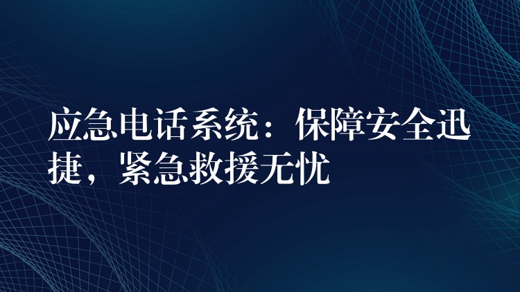  应急电话系统：保障安全迅捷，紧急救援无忧