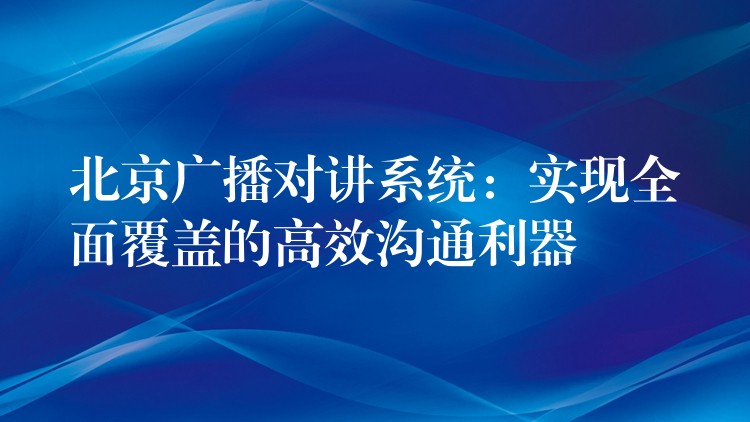 北京广播对讲系统：实现全面覆盖的高效沟通利器