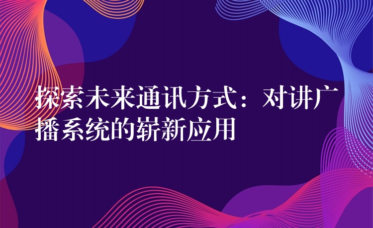 探索未来通讯方式：对讲广播系统的崭新应用