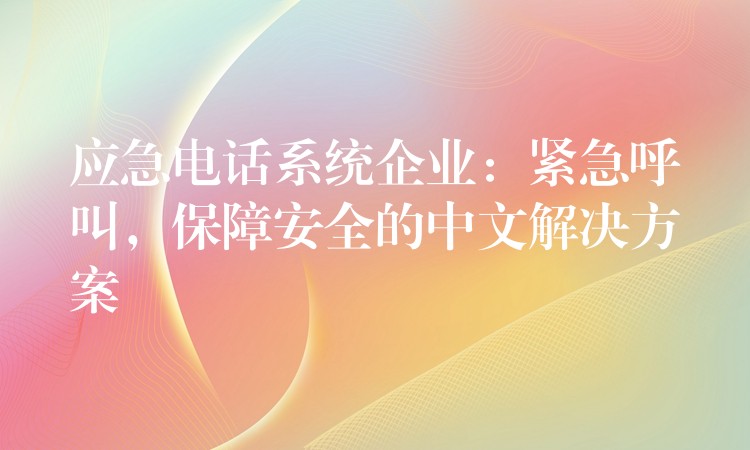 应急电话系统企业：紧急呼叫，保障安全的中文解决方案