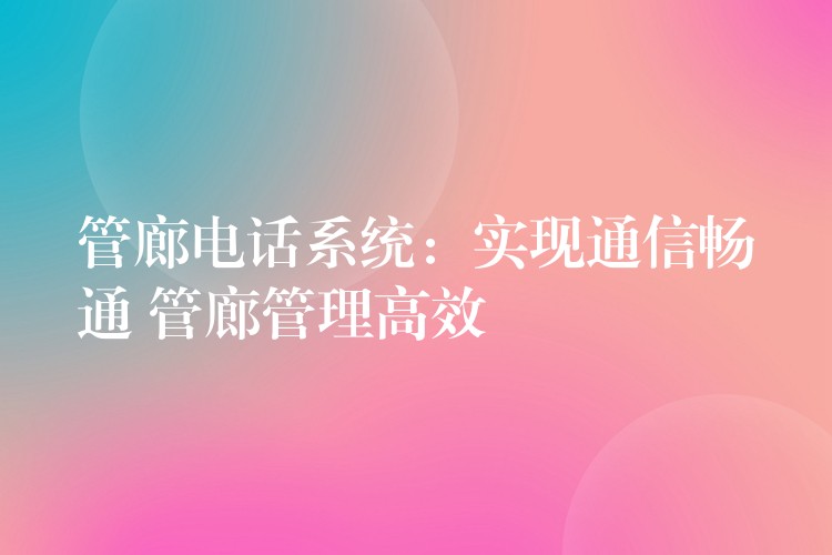  管廊电话系统：实现通信畅通 管廊管理高效