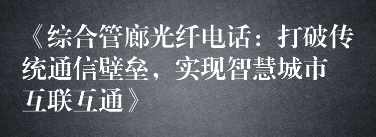 《综合管廊光纤电话：打破传统通信壁垒，实现智慧城市互联互通》