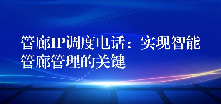  管廊IP调度电话：实现智能管廊管理的关键