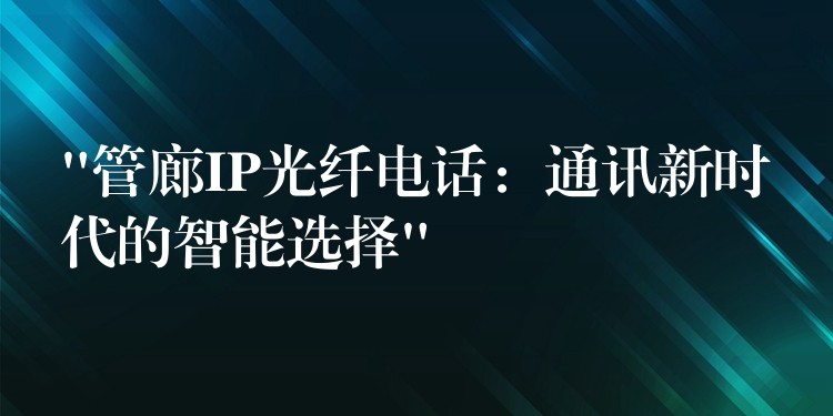 “管廊IP光纤电话：通讯新时代的智能选择”