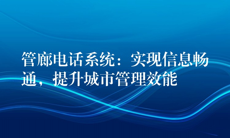 管廊电话系统：实现信息畅通，提升城市管理效能