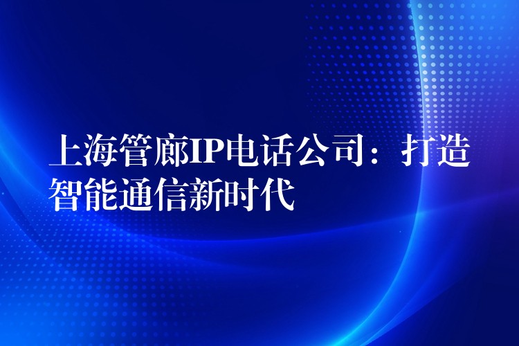 上海管廊IP电话公司：打造智能通信新时代