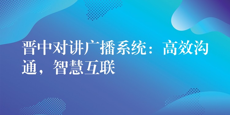 晋中对讲广播系统：高效沟通，智慧互联