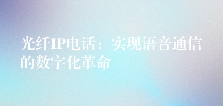 光纤IP电话：实现语音通信的数字化革命