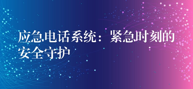 应急电话系统：紧急时刻的安全守护