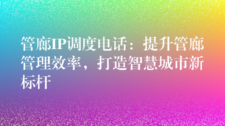 管廊IP调度电话：提升管廊管理效率，打造智慧城市新标杆