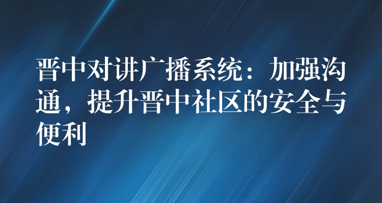 晋中对讲广播系统：加强沟通，提升晋中社区的安全与便利