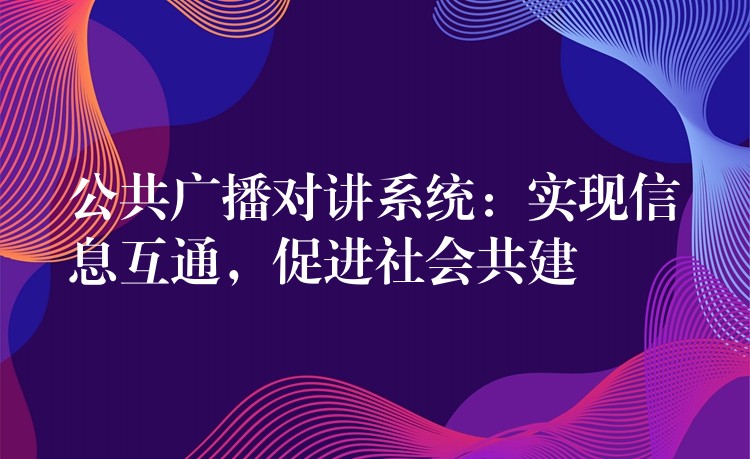 公共广播对讲系统：实现信息互通，促进社会共建