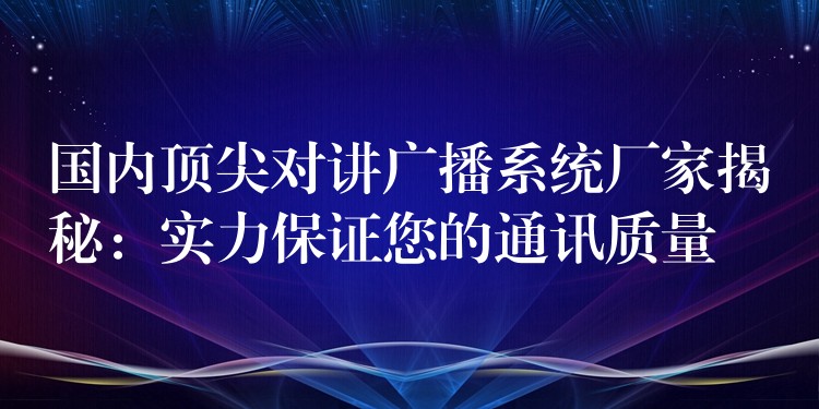 国内顶尖对讲广播系统厂家揭秘：实力保证您的通讯质量