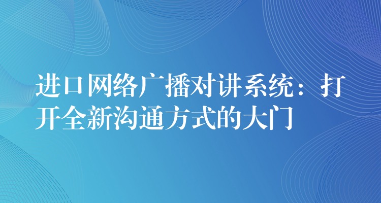 进口网络广播对讲系统：打开全新沟通方式的大门