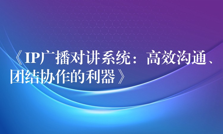 《IP广播对讲系统：高效沟通、团结协作的利器》