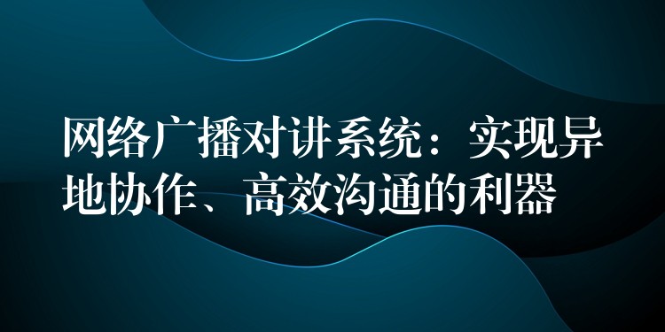 网络广播对讲系统：实现异地协作、高效沟通的利器