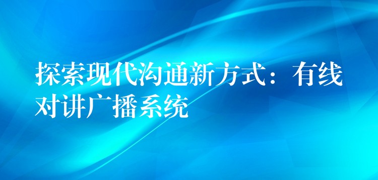 探索现代沟通新方式：有线对讲广播系统