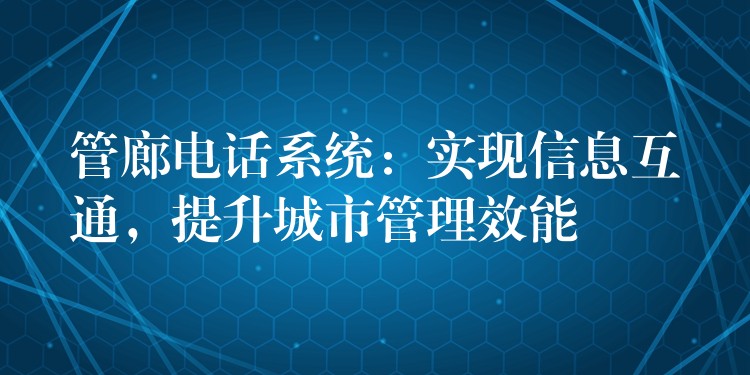 管廊电话系统：实现信息互通，提升城市管理效能