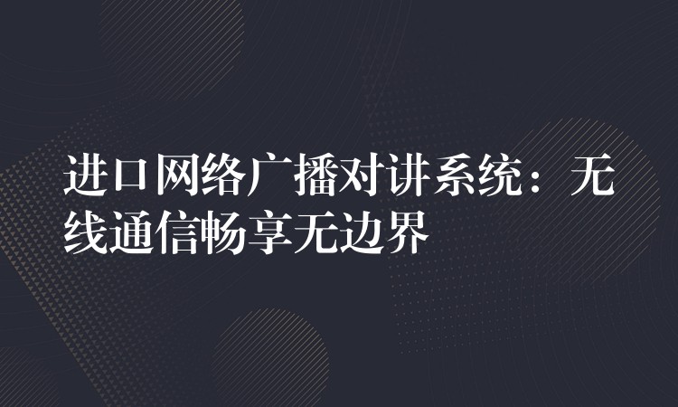 进口网络广播对讲系统：无线通信畅享无边界