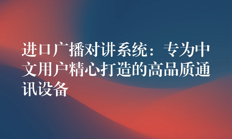 进口广播对讲系统：专为中文用户精心打造的高品质通讯设备