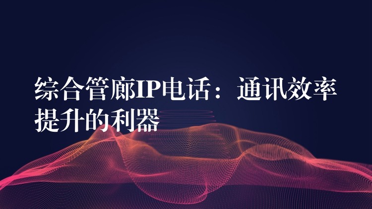 综合管廊IP电话：通讯效率提升的利器