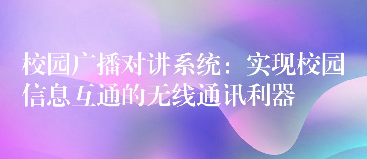  校园广播对讲系统：实现校园信息互通的无线通讯利器