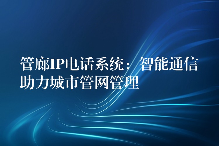  管廊IP电话系统：智能通信助力城市管网管理