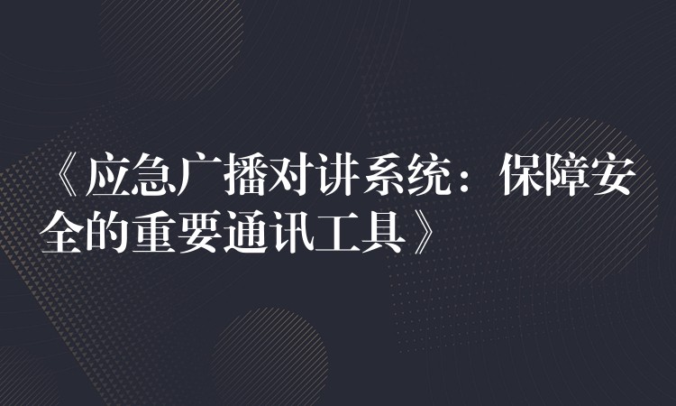  《应急广播对讲系统：保障安全的重要通讯工具》