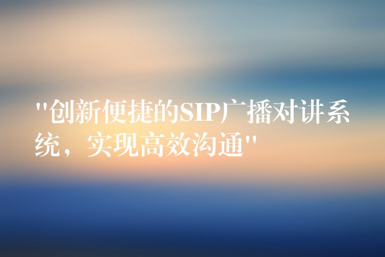 “创新便捷的SIP广播对讲系统，实现高效沟通”