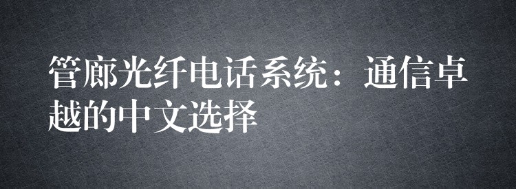 管廊光纤电话系统：通信卓越的中文选择