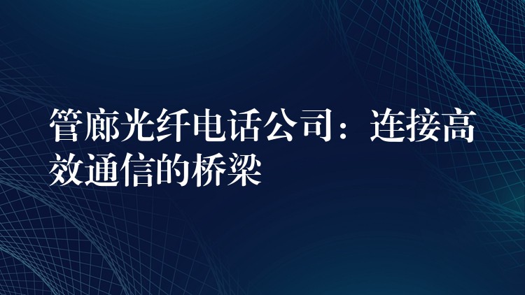 管廊光纤电话公司：连接高效通信的桥梁