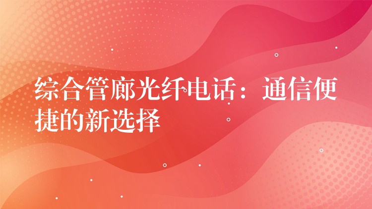 综合管廊光纤电话：通信便捷的新选择