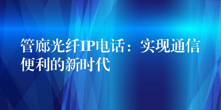 管廊光纤IP电话：实现通信便利的新时代