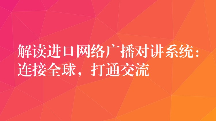 解读进口网络广播对讲系统：连接全球，打通交流