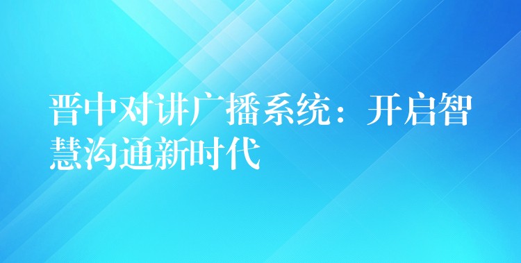 晋中对讲广播系统：开启智慧沟通新时代