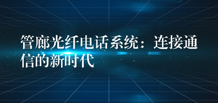 管廊光纤电话系统：连接通信的新时代