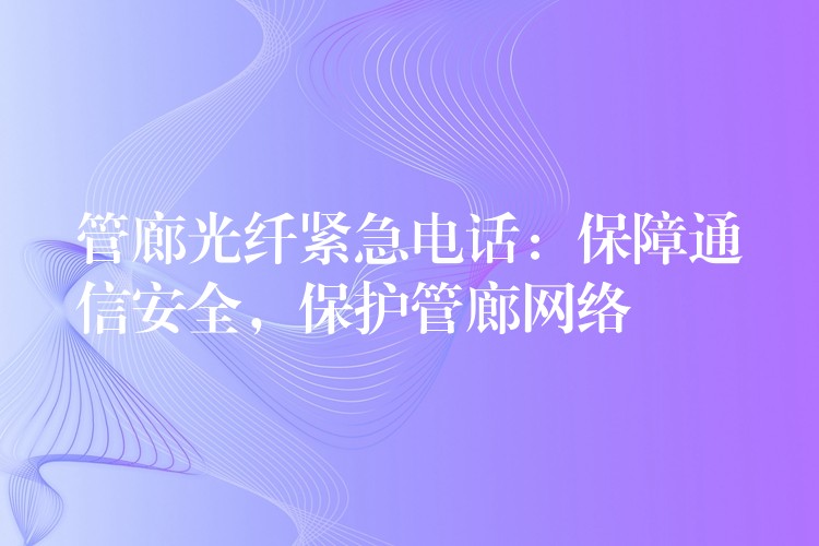 管廊光纤紧急电话：保障通信安全，保护管廊网络