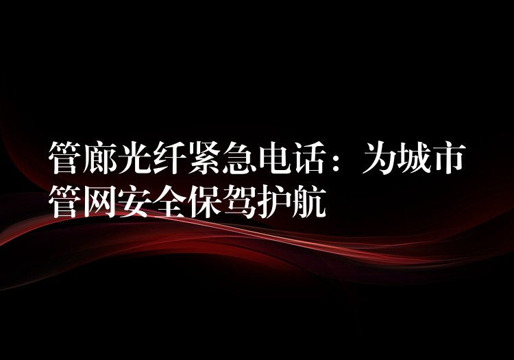 管廊光纤紧急电话：为城市管网安全保驾护航